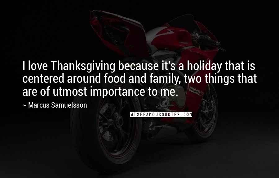 Marcus Samuelsson Quotes: I love Thanksgiving because it's a holiday that is centered around food and family, two things that are of utmost importance to me.