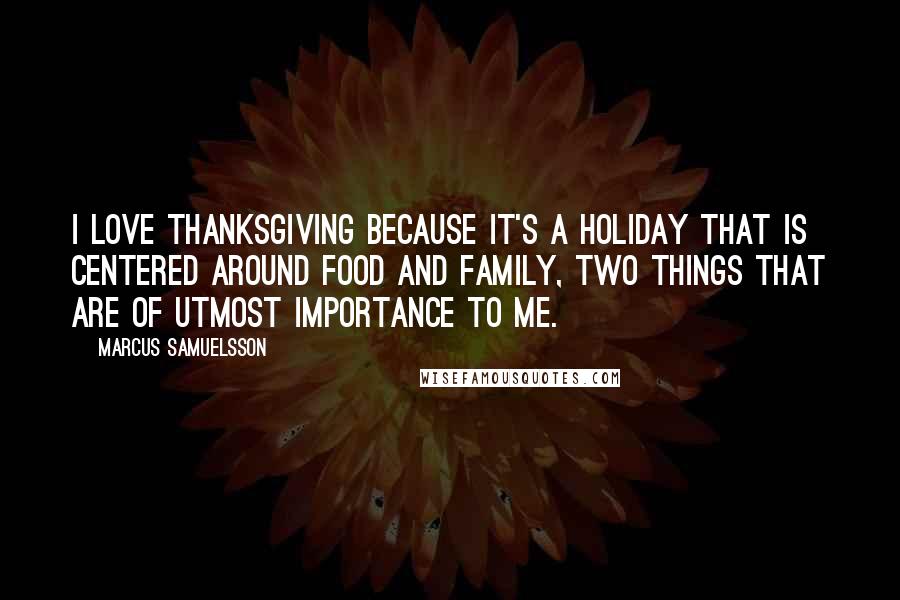 Marcus Samuelsson Quotes: I love Thanksgiving because it's a holiday that is centered around food and family, two things that are of utmost importance to me.