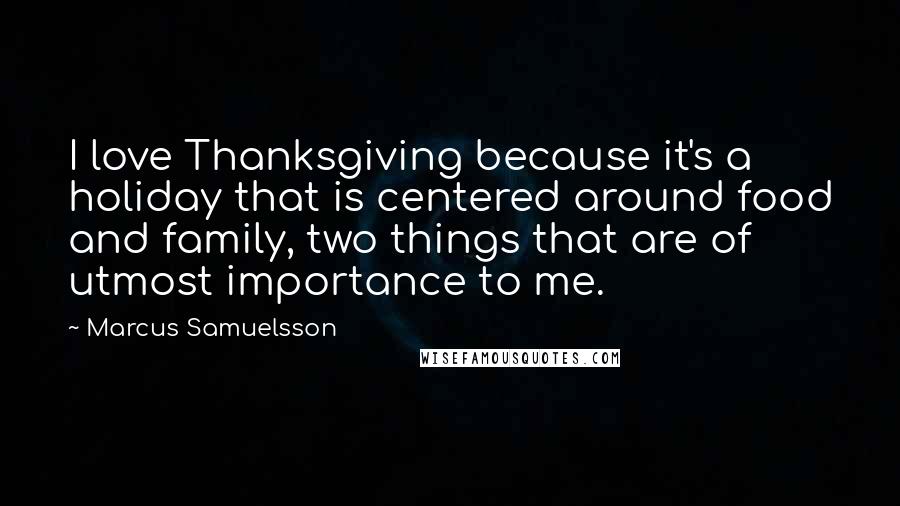 Marcus Samuelsson Quotes: I love Thanksgiving because it's a holiday that is centered around food and family, two things that are of utmost importance to me.