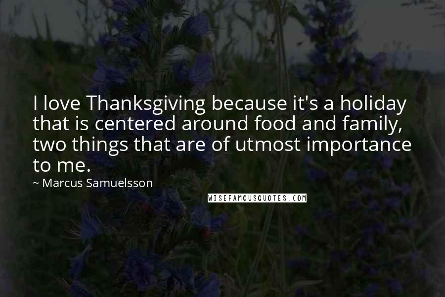 Marcus Samuelsson Quotes: I love Thanksgiving because it's a holiday that is centered around food and family, two things that are of utmost importance to me.