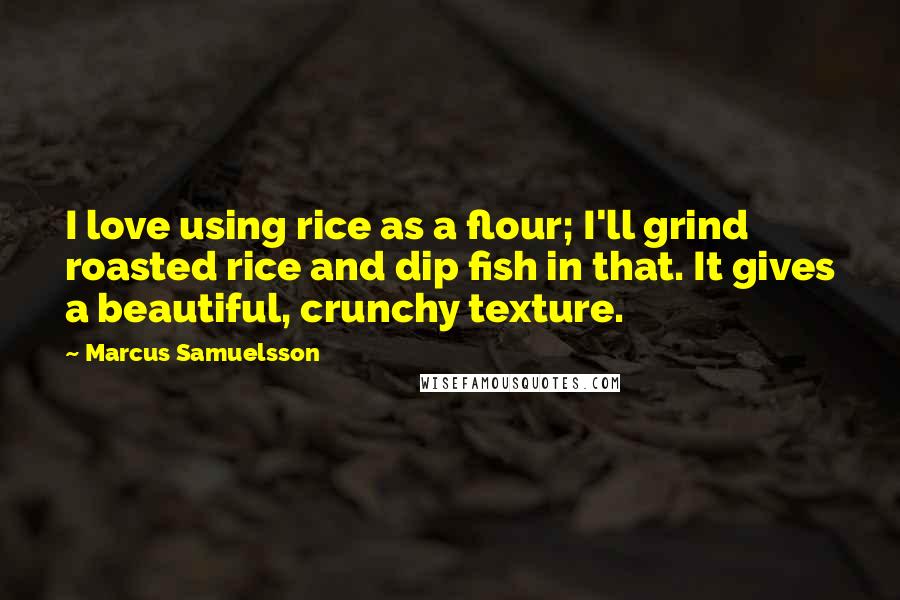 Marcus Samuelsson Quotes: I love using rice as a flour; I'll grind roasted rice and dip fish in that. It gives a beautiful, crunchy texture.