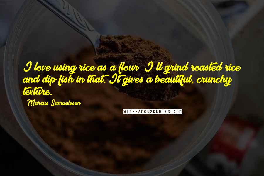 Marcus Samuelsson Quotes: I love using rice as a flour; I'll grind roasted rice and dip fish in that. It gives a beautiful, crunchy texture.