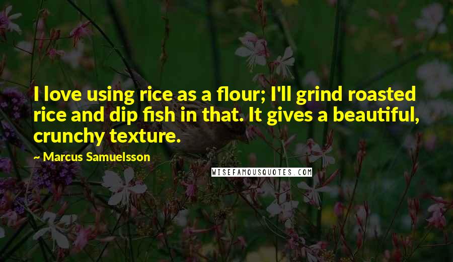Marcus Samuelsson Quotes: I love using rice as a flour; I'll grind roasted rice and dip fish in that. It gives a beautiful, crunchy texture.