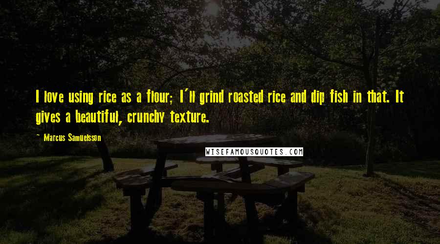 Marcus Samuelsson Quotes: I love using rice as a flour; I'll grind roasted rice and dip fish in that. It gives a beautiful, crunchy texture.