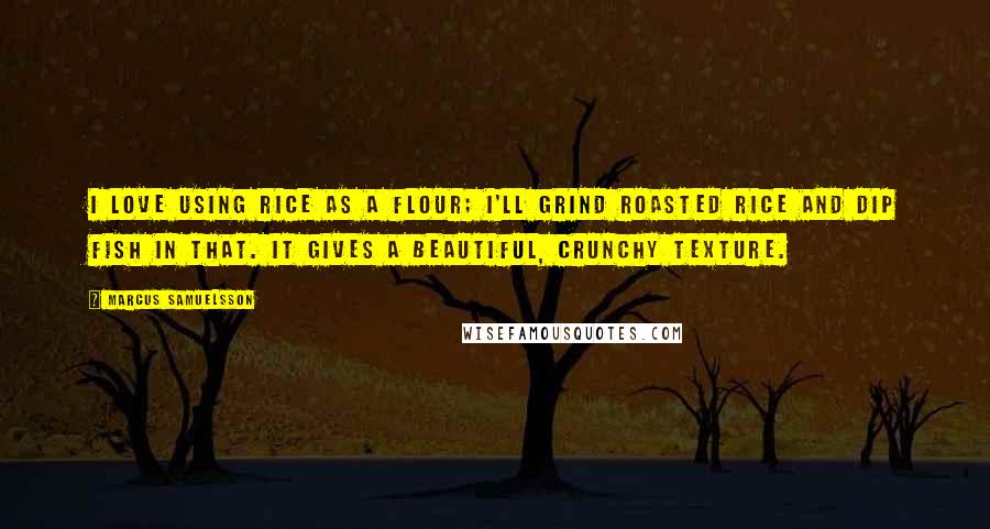 Marcus Samuelsson Quotes: I love using rice as a flour; I'll grind roasted rice and dip fish in that. It gives a beautiful, crunchy texture.