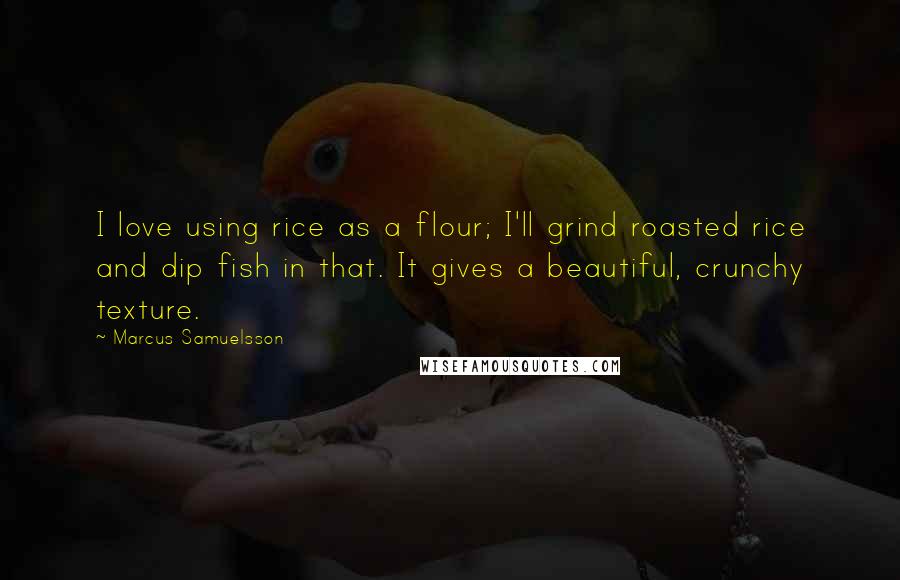Marcus Samuelsson Quotes: I love using rice as a flour; I'll grind roasted rice and dip fish in that. It gives a beautiful, crunchy texture.