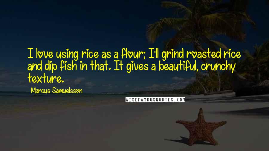 Marcus Samuelsson Quotes: I love using rice as a flour; I'll grind roasted rice and dip fish in that. It gives a beautiful, crunchy texture.
