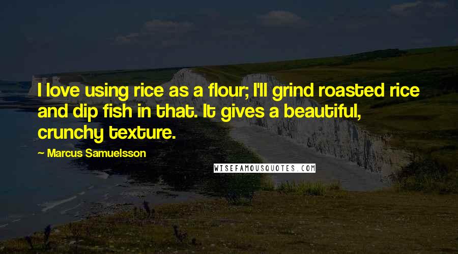 Marcus Samuelsson Quotes: I love using rice as a flour; I'll grind roasted rice and dip fish in that. It gives a beautiful, crunchy texture.