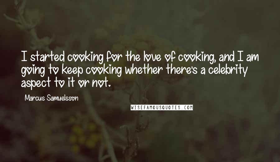 Marcus Samuelsson Quotes: I started cooking for the love of cooking, and I am going to keep cooking whether there's a celebrity aspect to it or not.