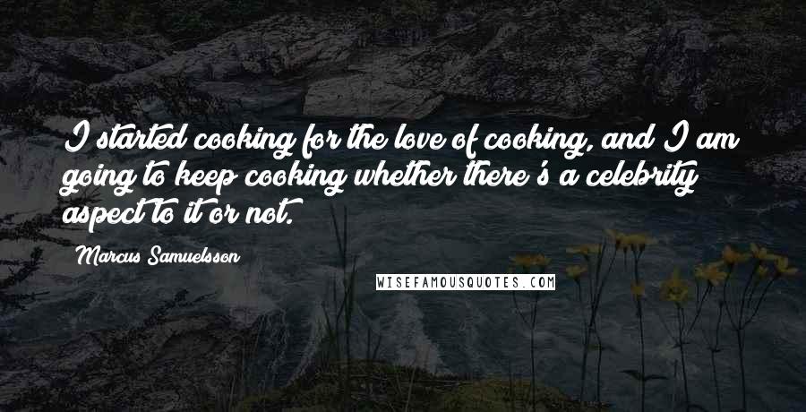 Marcus Samuelsson Quotes: I started cooking for the love of cooking, and I am going to keep cooking whether there's a celebrity aspect to it or not.