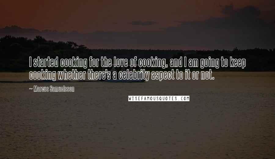 Marcus Samuelsson Quotes: I started cooking for the love of cooking, and I am going to keep cooking whether there's a celebrity aspect to it or not.