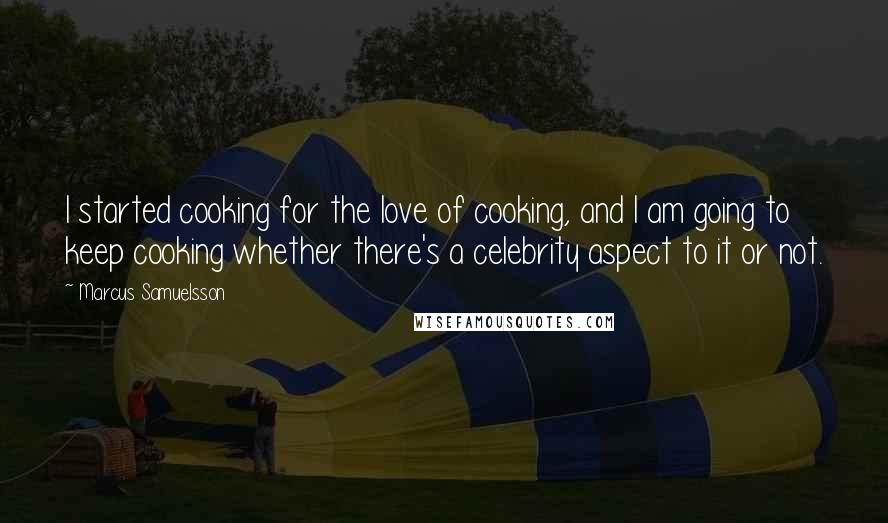 Marcus Samuelsson Quotes: I started cooking for the love of cooking, and I am going to keep cooking whether there's a celebrity aspect to it or not.