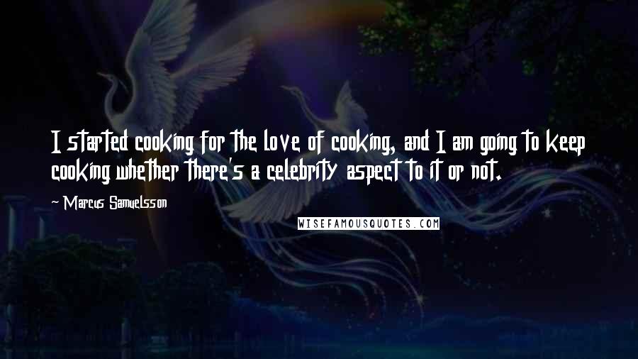 Marcus Samuelsson Quotes: I started cooking for the love of cooking, and I am going to keep cooking whether there's a celebrity aspect to it or not.