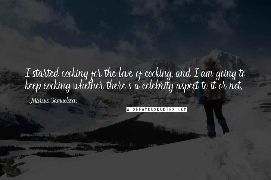 Marcus Samuelsson Quotes: I started cooking for the love of cooking, and I am going to keep cooking whether there's a celebrity aspect to it or not.