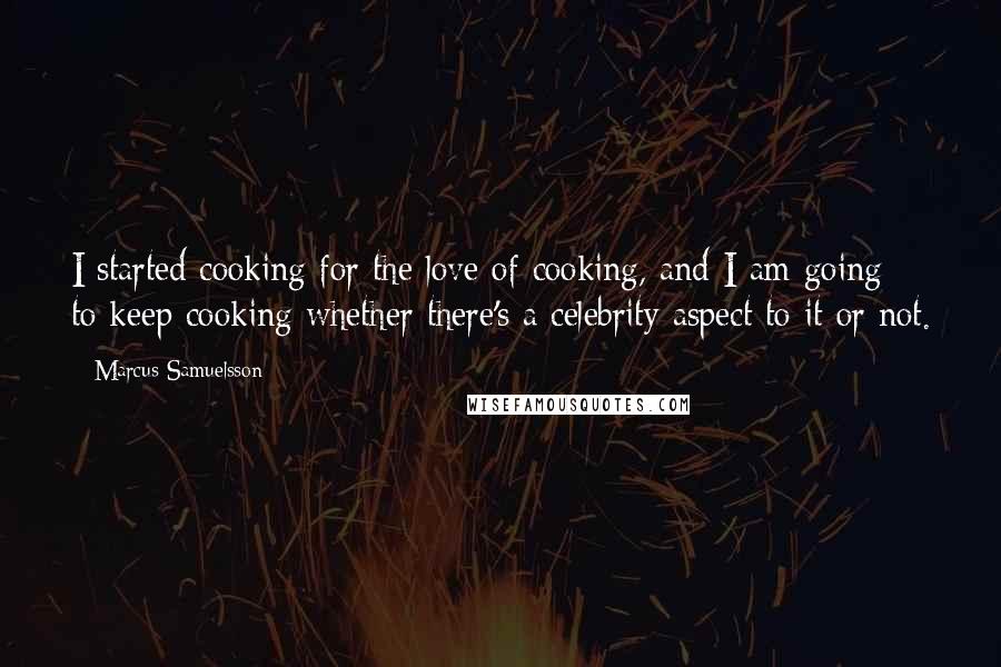 Marcus Samuelsson Quotes: I started cooking for the love of cooking, and I am going to keep cooking whether there's a celebrity aspect to it or not.