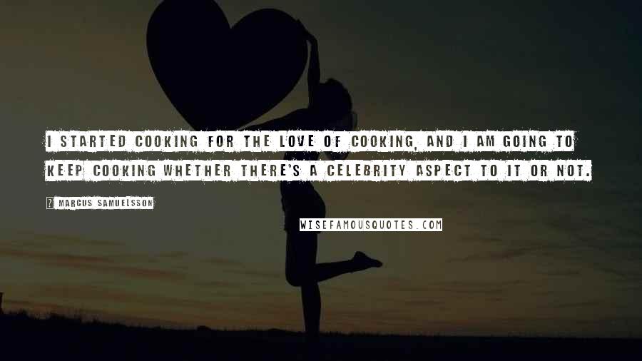 Marcus Samuelsson Quotes: I started cooking for the love of cooking, and I am going to keep cooking whether there's a celebrity aspect to it or not.