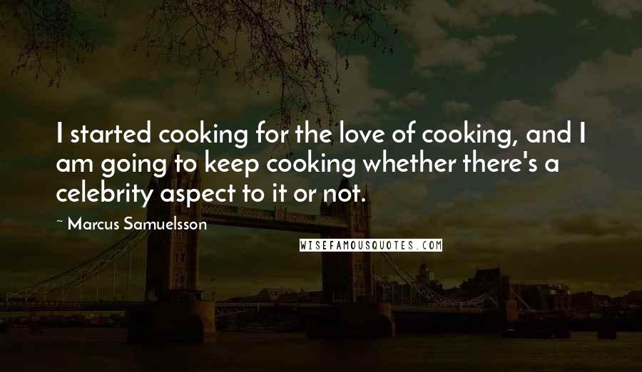 Marcus Samuelsson Quotes: I started cooking for the love of cooking, and I am going to keep cooking whether there's a celebrity aspect to it or not.