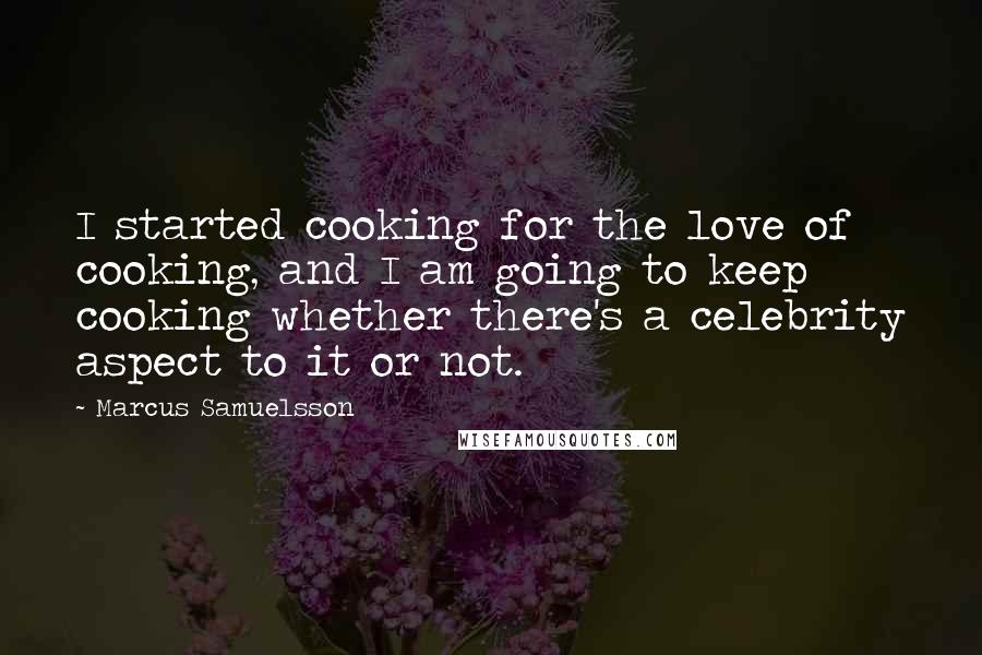 Marcus Samuelsson Quotes: I started cooking for the love of cooking, and I am going to keep cooking whether there's a celebrity aspect to it or not.