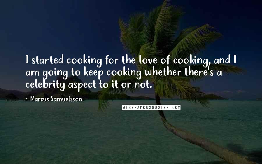 Marcus Samuelsson Quotes: I started cooking for the love of cooking, and I am going to keep cooking whether there's a celebrity aspect to it or not.