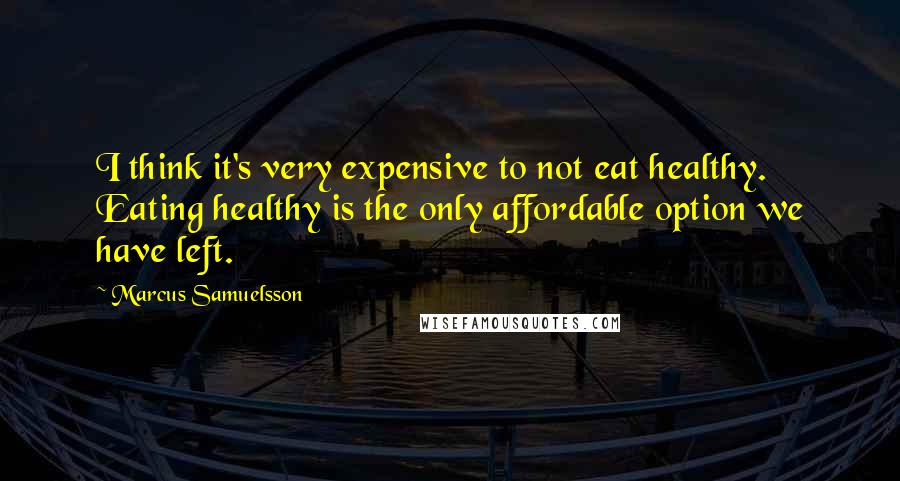 Marcus Samuelsson Quotes: I think it's very expensive to not eat healthy. Eating healthy is the only affordable option we have left.