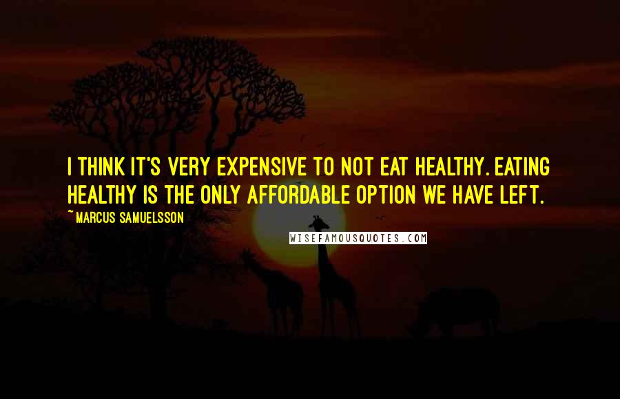 Marcus Samuelsson Quotes: I think it's very expensive to not eat healthy. Eating healthy is the only affordable option we have left.