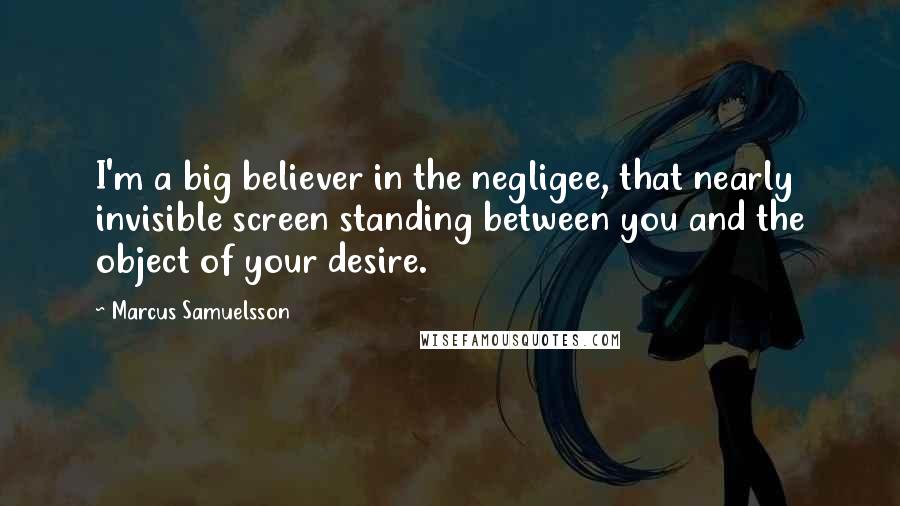 Marcus Samuelsson Quotes: I'm a big believer in the negligee, that nearly invisible screen standing between you and the object of your desire.