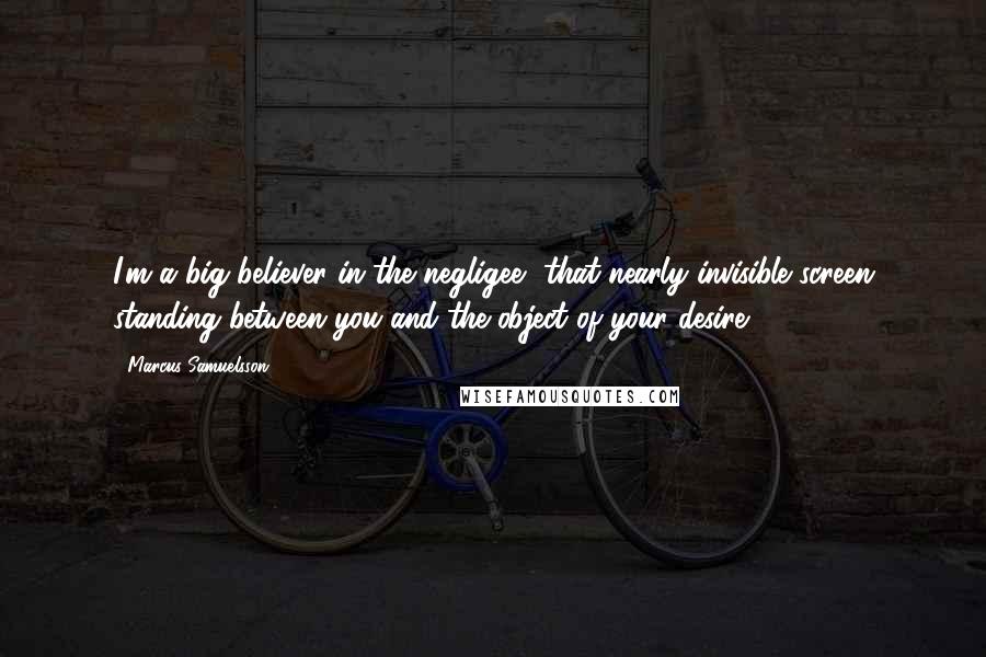 Marcus Samuelsson Quotes: I'm a big believer in the negligee, that nearly invisible screen standing between you and the object of your desire.