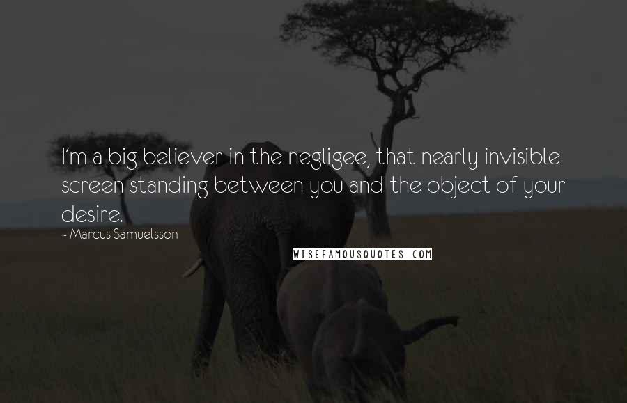 Marcus Samuelsson Quotes: I'm a big believer in the negligee, that nearly invisible screen standing between you and the object of your desire.