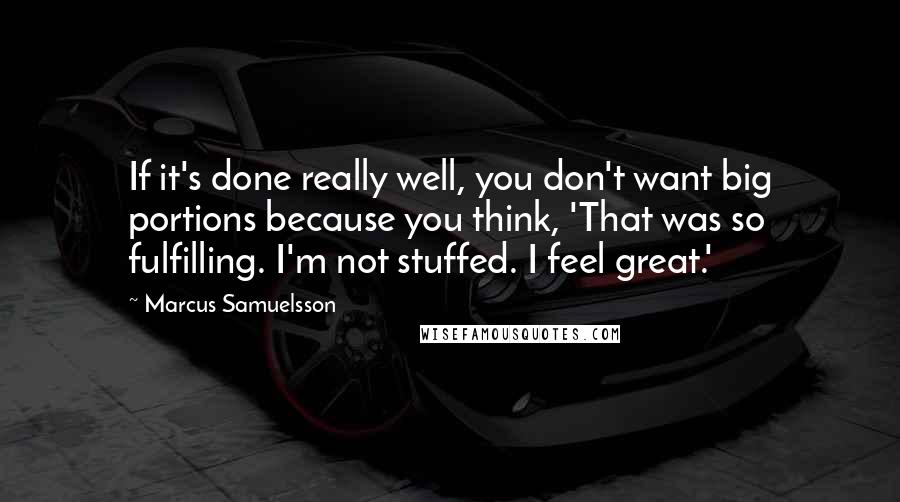 Marcus Samuelsson Quotes: If it's done really well, you don't want big portions because you think, 'That was so fulfilling. I'm not stuffed. I feel great.'