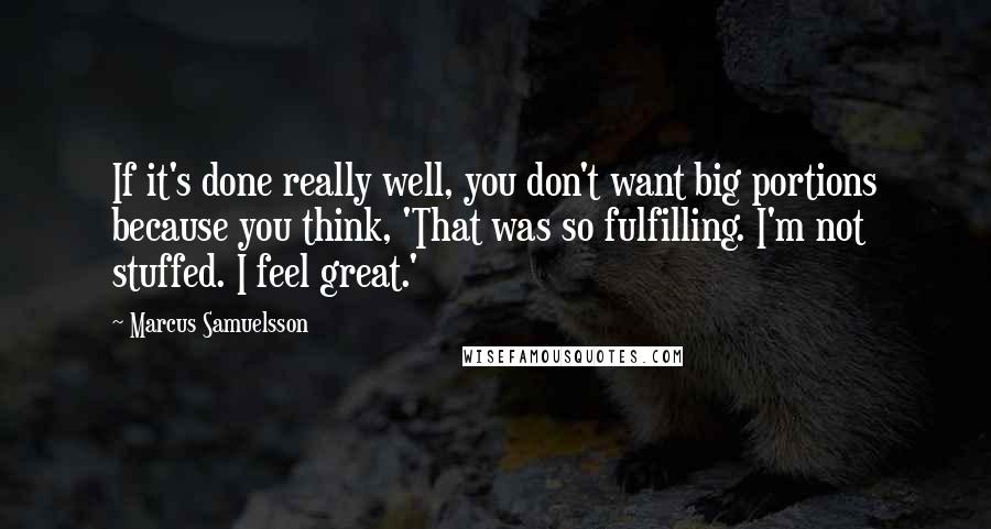 Marcus Samuelsson Quotes: If it's done really well, you don't want big portions because you think, 'That was so fulfilling. I'm not stuffed. I feel great.'