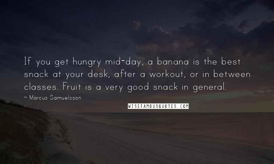 Marcus Samuelsson Quotes: If you get hungry mid-day, a banana is the best snack at your desk, after a workout, or in between classes. Fruit is a very good snack in general.