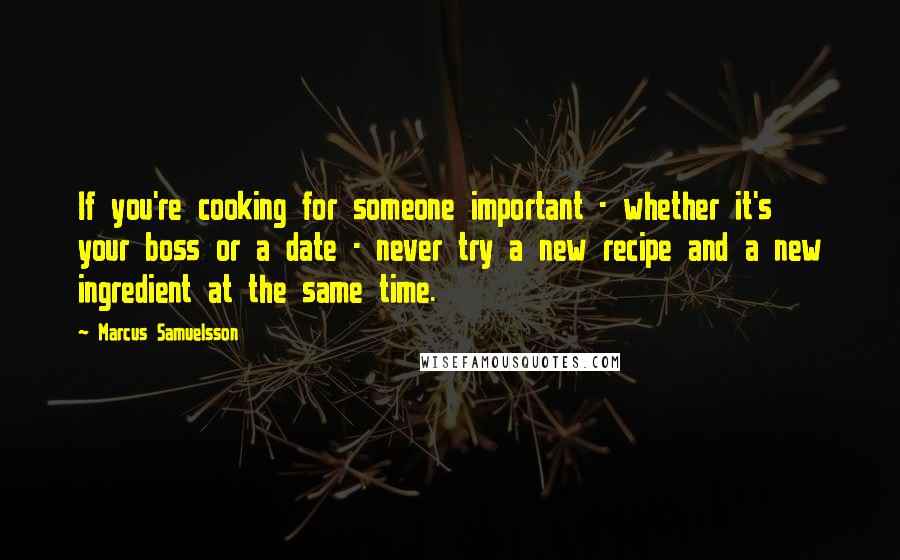 Marcus Samuelsson Quotes: If you're cooking for someone important - whether it's your boss or a date - never try a new recipe and a new ingredient at the same time.