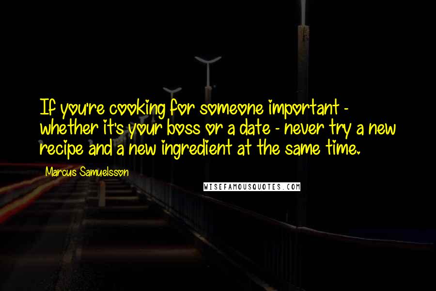 Marcus Samuelsson Quotes: If you're cooking for someone important - whether it's your boss or a date - never try a new recipe and a new ingredient at the same time.