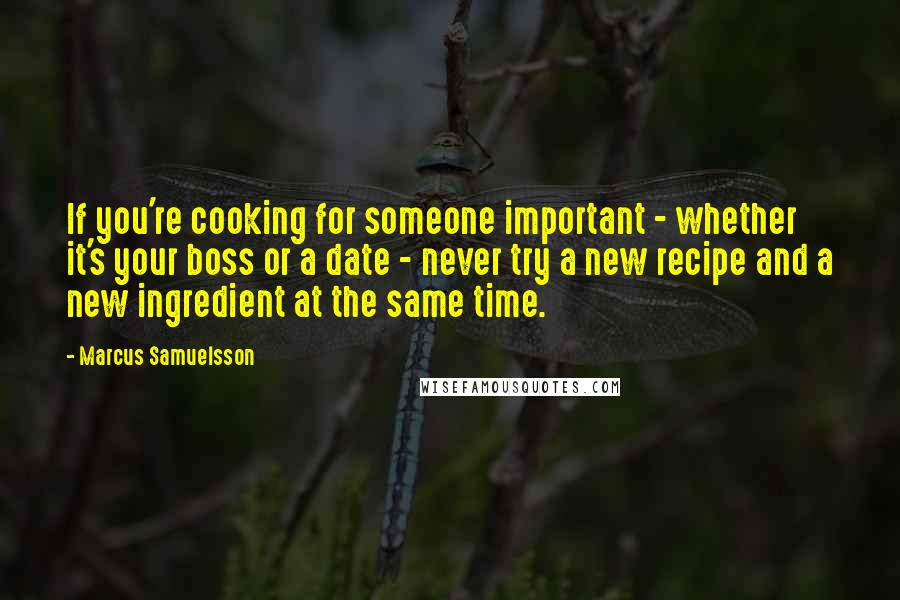 Marcus Samuelsson Quotes: If you're cooking for someone important - whether it's your boss or a date - never try a new recipe and a new ingredient at the same time.