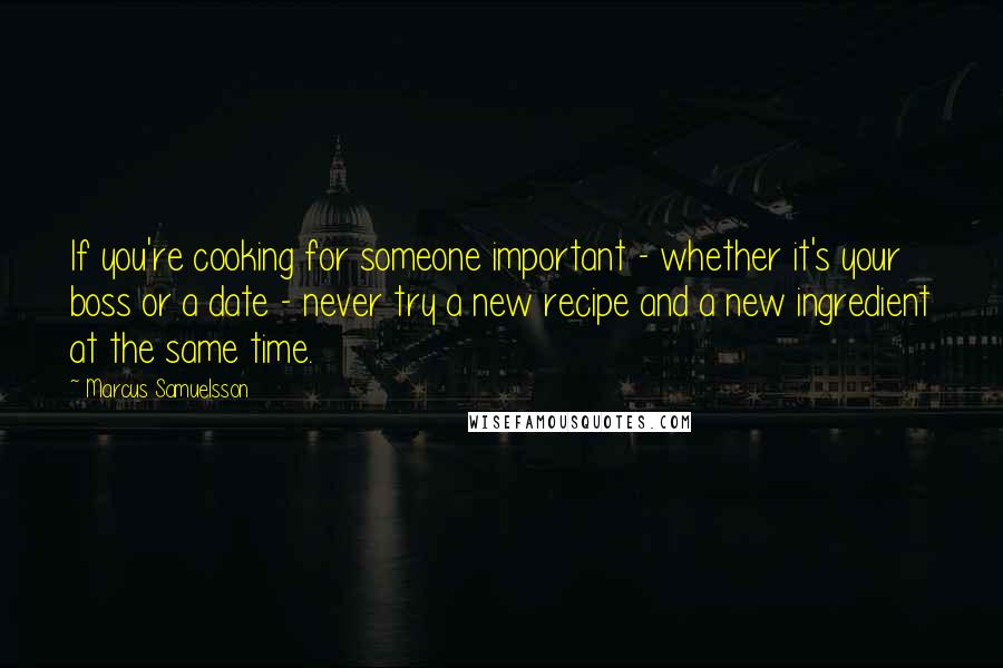 Marcus Samuelsson Quotes: If you're cooking for someone important - whether it's your boss or a date - never try a new recipe and a new ingredient at the same time.