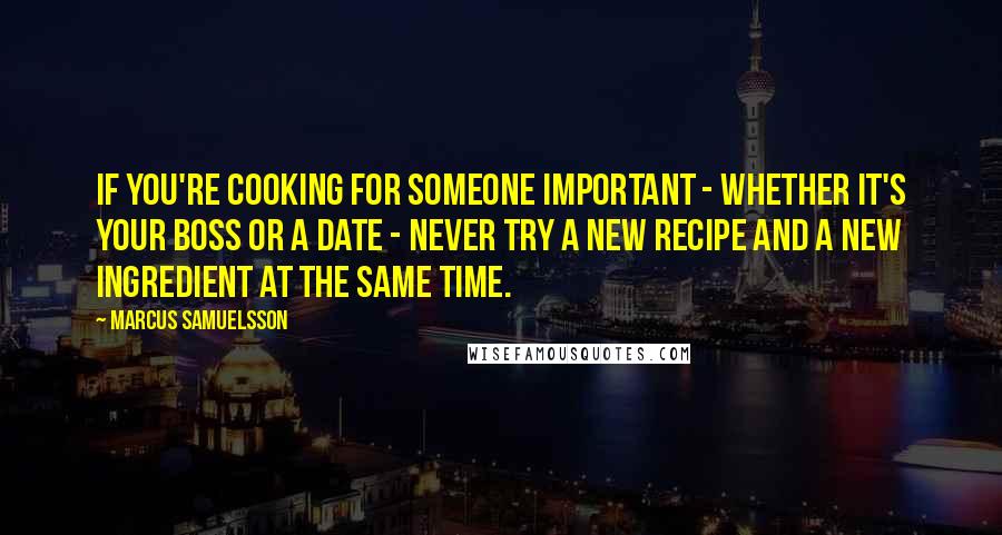 Marcus Samuelsson Quotes: If you're cooking for someone important - whether it's your boss or a date - never try a new recipe and a new ingredient at the same time.