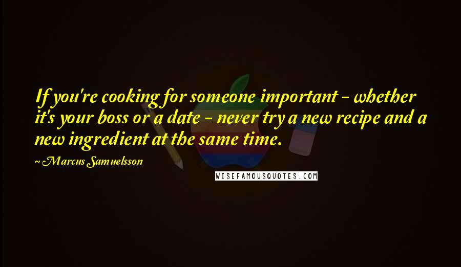 Marcus Samuelsson Quotes: If you're cooking for someone important - whether it's your boss or a date - never try a new recipe and a new ingredient at the same time.