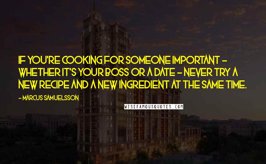 Marcus Samuelsson Quotes: If you're cooking for someone important - whether it's your boss or a date - never try a new recipe and a new ingredient at the same time.