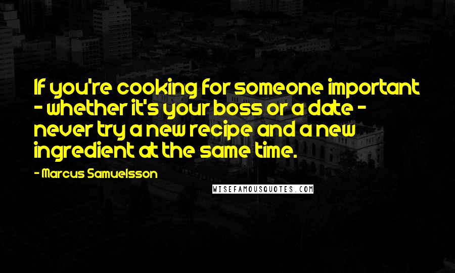 Marcus Samuelsson Quotes: If you're cooking for someone important - whether it's your boss or a date - never try a new recipe and a new ingredient at the same time.