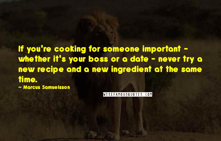 Marcus Samuelsson Quotes: If you're cooking for someone important - whether it's your boss or a date - never try a new recipe and a new ingredient at the same time.