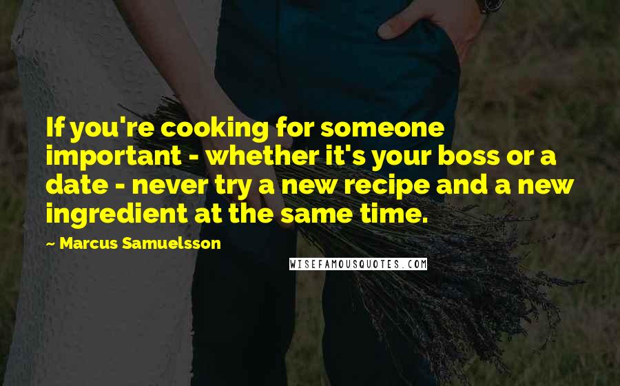 Marcus Samuelsson Quotes: If you're cooking for someone important - whether it's your boss or a date - never try a new recipe and a new ingredient at the same time.