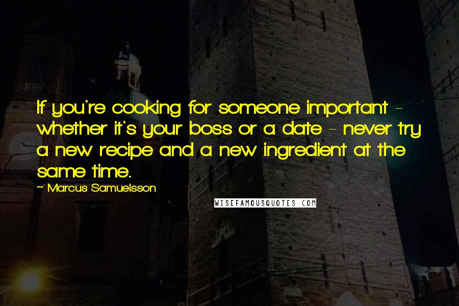 Marcus Samuelsson Quotes: If you're cooking for someone important - whether it's your boss or a date - never try a new recipe and a new ingredient at the same time.