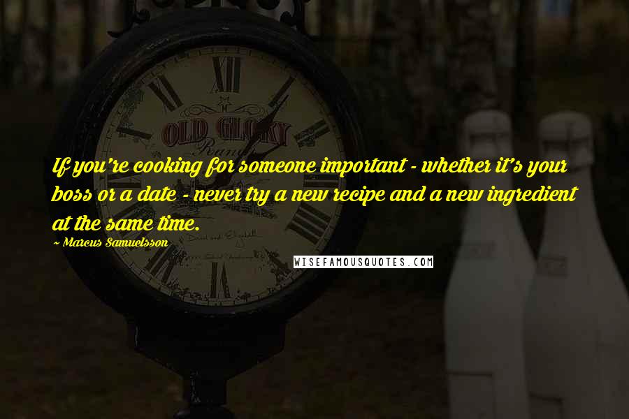 Marcus Samuelsson Quotes: If you're cooking for someone important - whether it's your boss or a date - never try a new recipe and a new ingredient at the same time.