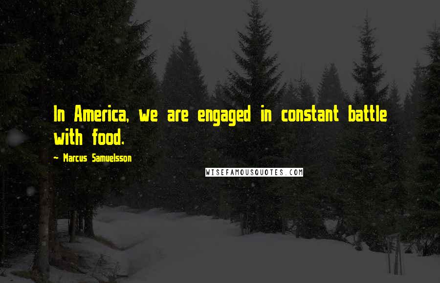 Marcus Samuelsson Quotes: In America, we are engaged in constant battle with food.