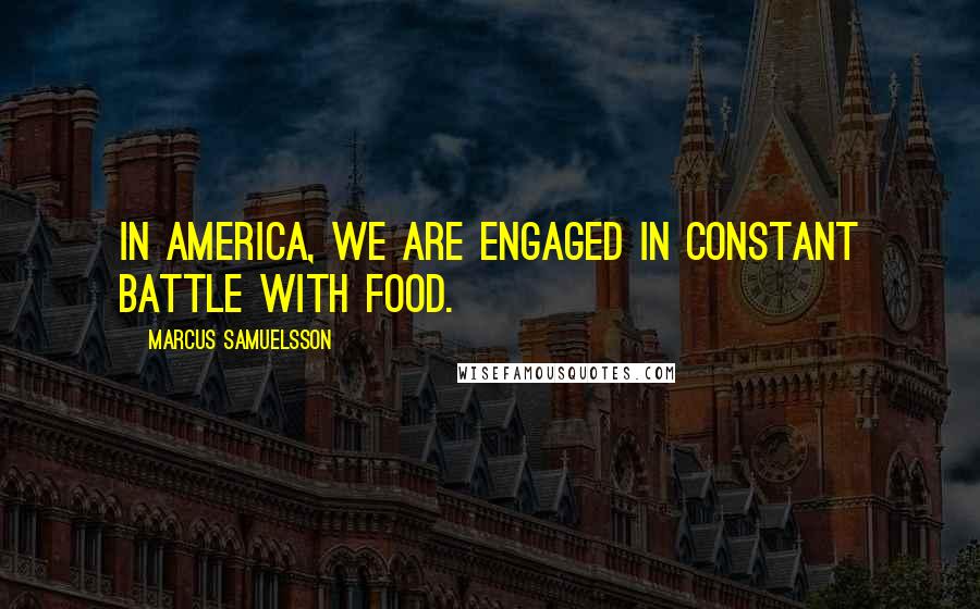 Marcus Samuelsson Quotes: In America, we are engaged in constant battle with food.