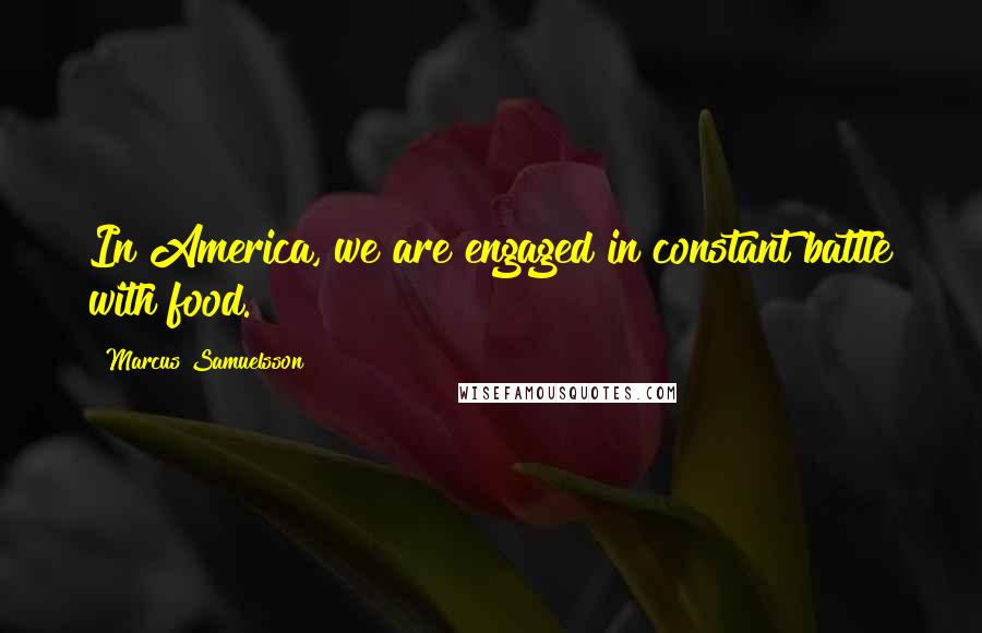 Marcus Samuelsson Quotes: In America, we are engaged in constant battle with food.