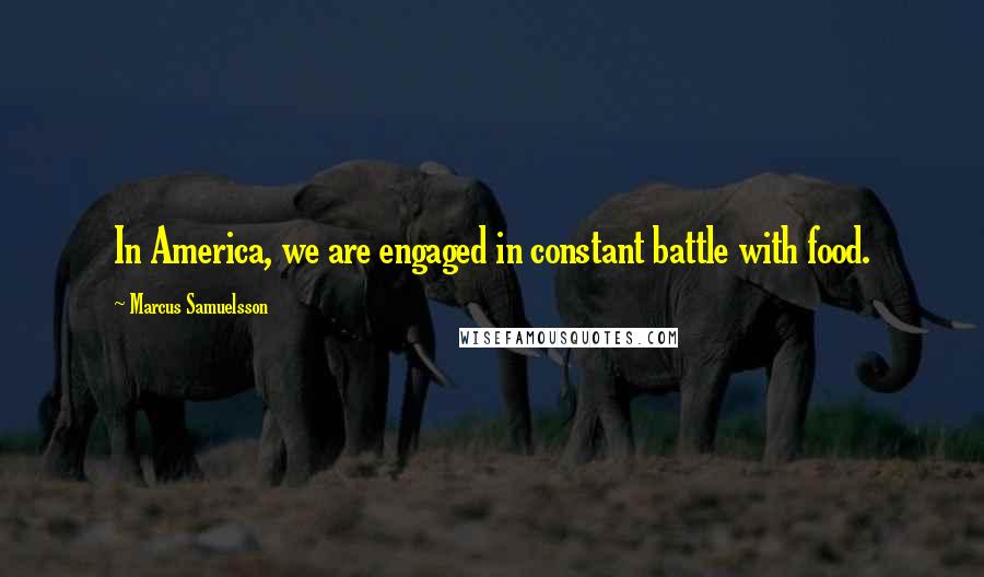 Marcus Samuelsson Quotes: In America, we are engaged in constant battle with food.