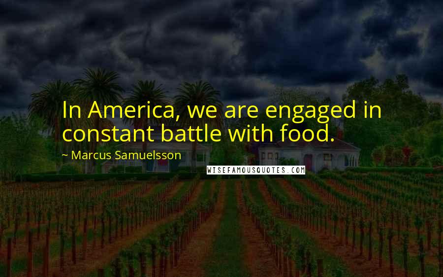 Marcus Samuelsson Quotes: In America, we are engaged in constant battle with food.