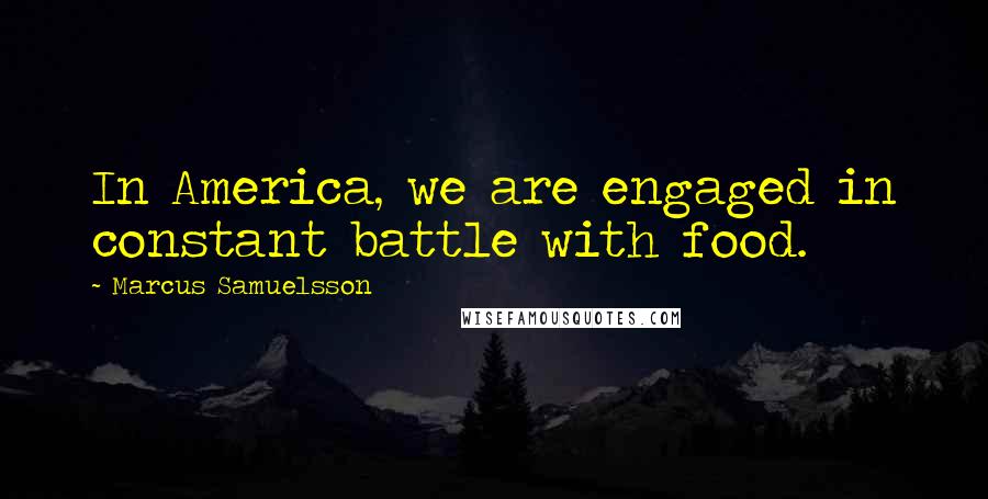 Marcus Samuelsson Quotes: In America, we are engaged in constant battle with food.