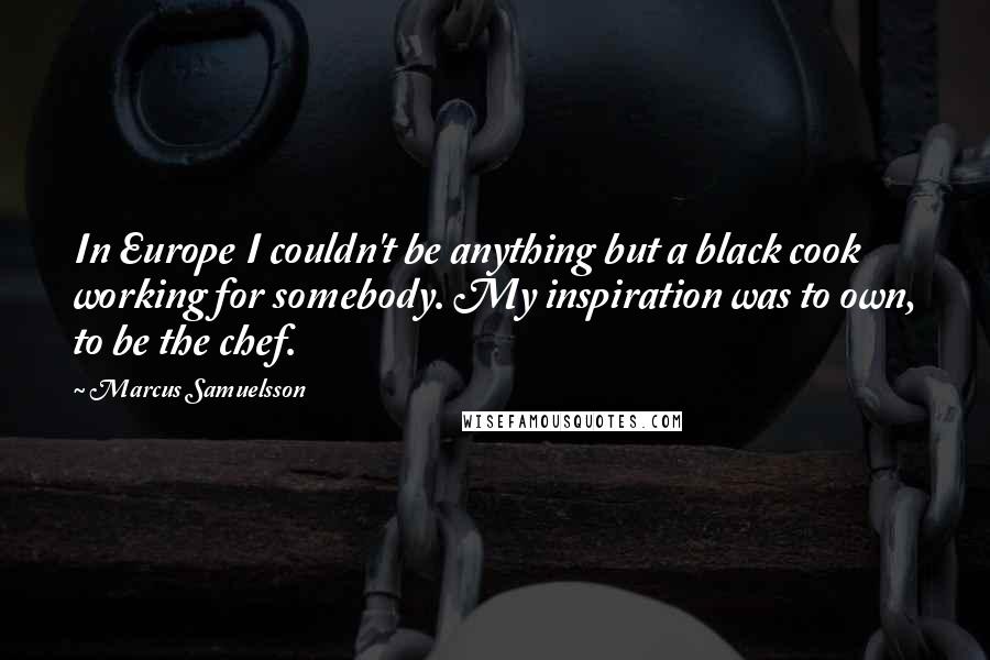 Marcus Samuelsson Quotes: In Europe I couldn't be anything but a black cook working for somebody. My inspiration was to own, to be the chef.